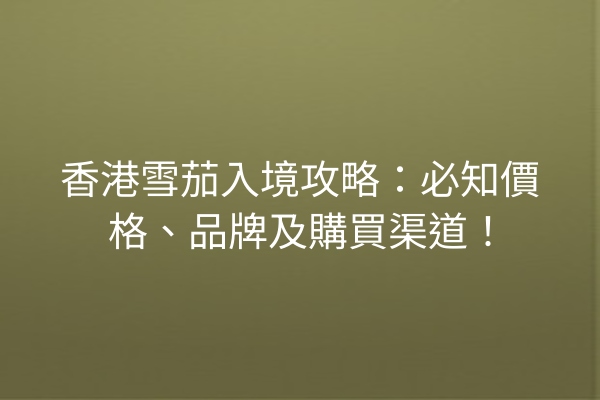 香港雪茄入境攻略：必知價格、品牌及購買渠道！