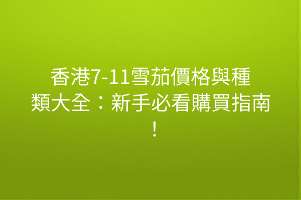 香港7-11雪茄價格與種類大全：新手必看購買指南！