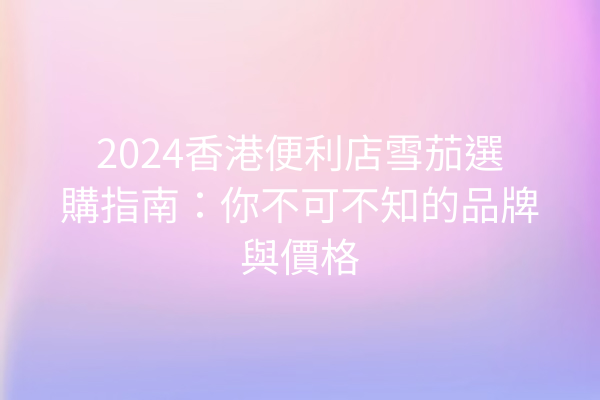 2024香港便利店雪茄選購指南：你不可不知的品牌與價格