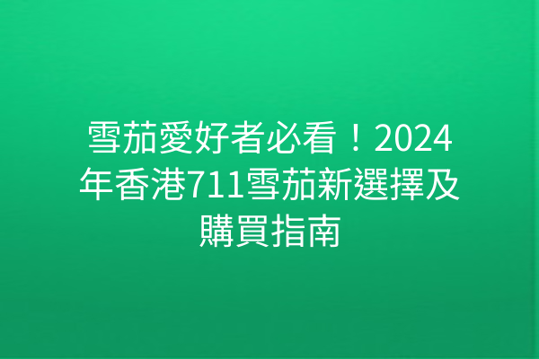 雪茄愛好者必看！2024年香港711雪茄新選擇及購買指南
