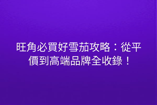 旺角必買好雪茄攻略：從平價到高端品牌全收錄！