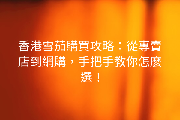 香港雪茄購買攻略：從專賣店到網購，手把手教你怎麼選！