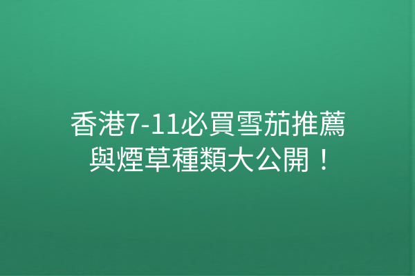 香港7-11必買雪茄推薦與煙草種類大公開！