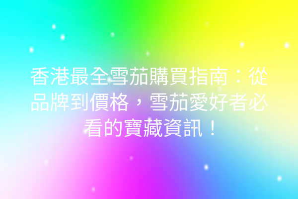 香港最全雪茄購買指南:從品牌到價格,雪茄愛好者必看的寶藏資訊!