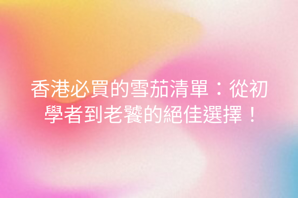 香港必買的雪茄清單：從初學者到老饕的絕佳選擇！