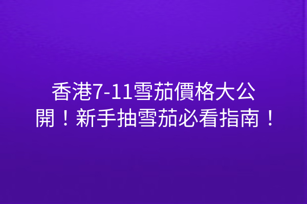 香港7-11雪茄價格大公開！新手抽雪茄必看指南！