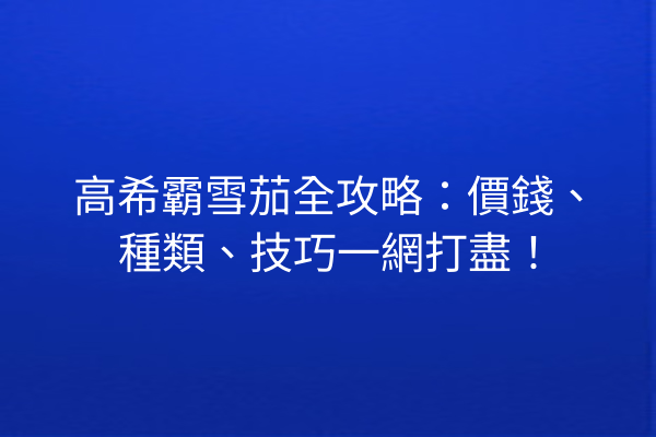 高希霸雪茄全攻略：價錢、種類、技巧一網打盡！