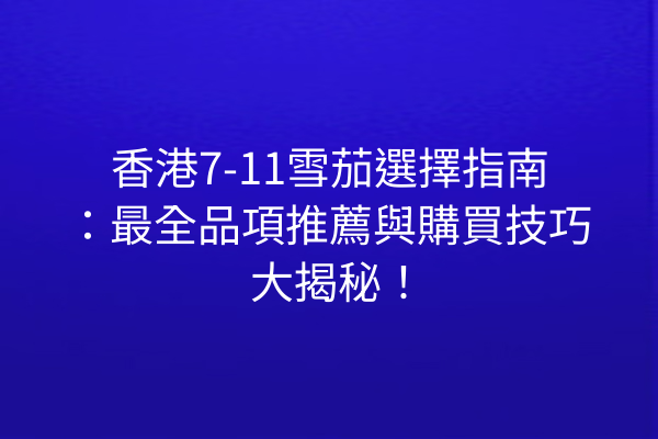 香港7-11雪茄選擇指南：最全品項推薦與購買技巧大揭秘！