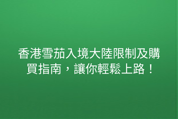 香港雪茄入境大陸限制及購買指南,讓你輕鬆上路!