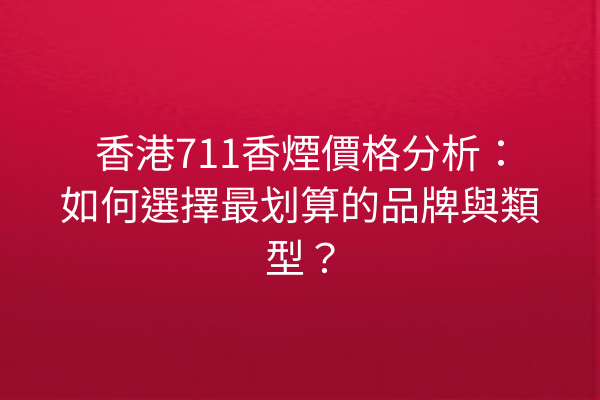 香港711香煙價格分析：如何選擇最划算的品牌與類型？