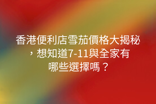 香港便利店雪茄價格大揭秘，想知道7-11與全家有哪些選擇嗎？