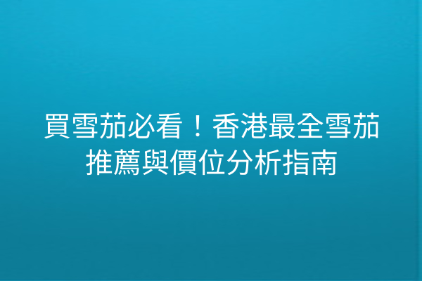 買雪茄必看！香港最全雪茄推薦與價位分析指南