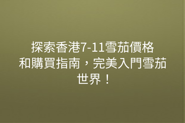 探索香港7-11雪茄價格和購買指南，完美入門雪茄世界！