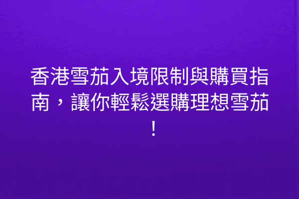 香港雪茄入境限制與購買指南，讓你輕鬆選購理想雪茄！