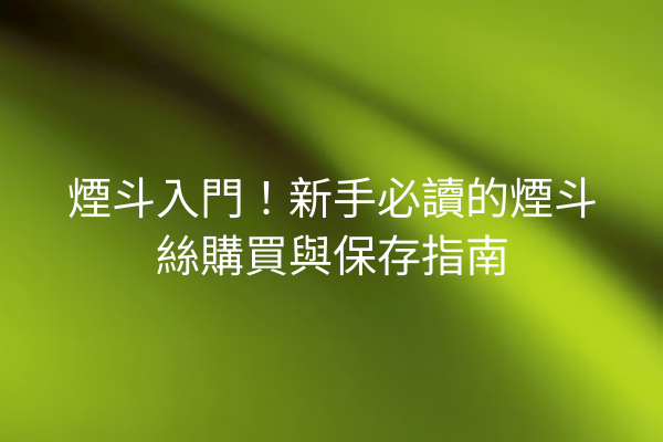 煙斗入門!新手必讀的煙斗絲購買與保存指南