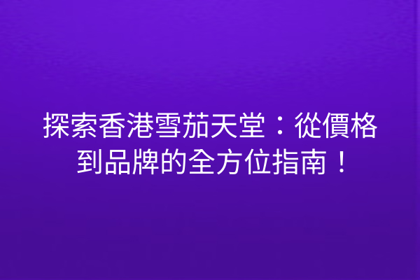 探索香港雪茄天堂：從價格到品牌的全方位指南！