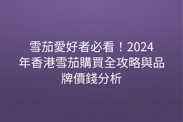 雪茄愛好者必看！2024年香港雪茄購買全攻略與品牌價錢分析