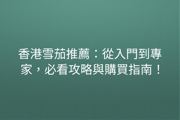 香港雪茄推薦：從入門到專家，必看攻略與購買指南！