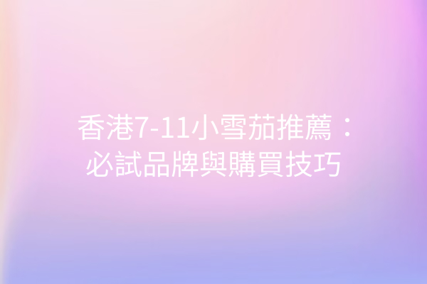香港7-11小雪茄推薦：必試品牌與購買技巧