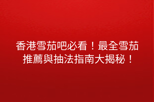 香港雪茄吧必看！最全雪茄推薦與抽法指南大揭秘！