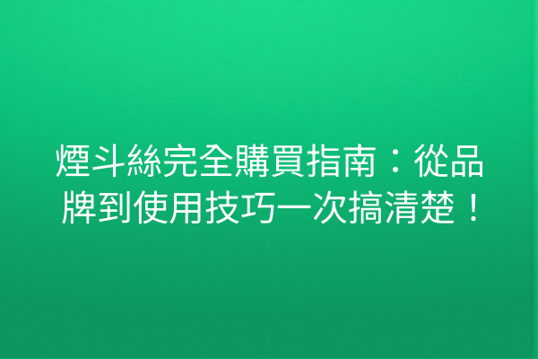 煙斗絲完全購買指南：從品牌到使用技巧一次搞清楚！