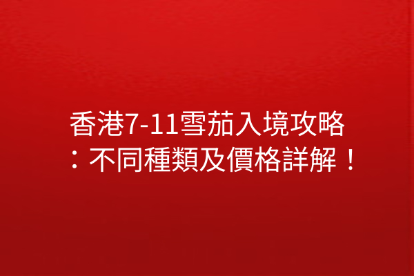 香港7-11雪茄入境攻略：不同種類及價格詳解！