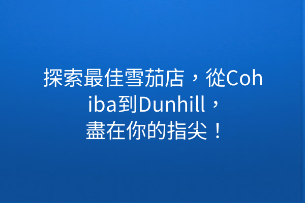 探索最佳雪茄店,從Cohiba到Dunhill,盡在你的指尖!