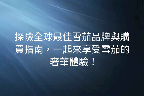 探險全球最佳雪茄品牌與購買指南，一起來享受雪茄的奢華體驗！