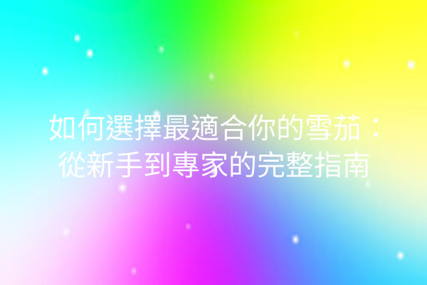 如何選擇最適合你的雪茄：從新手到專家的完整指南