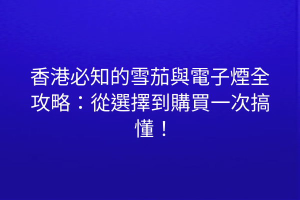 香港必知的雪茄與電子煙全攻略：從選擇到購買一次搞懂！