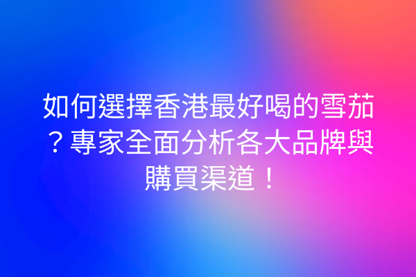 如何選擇香港最好喝的雪茄？專家全面分析各大品牌與購買渠道！