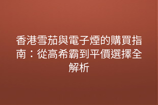 香港雪茄與電子煙的購買指南：從高希霸到平價選擇全解析
