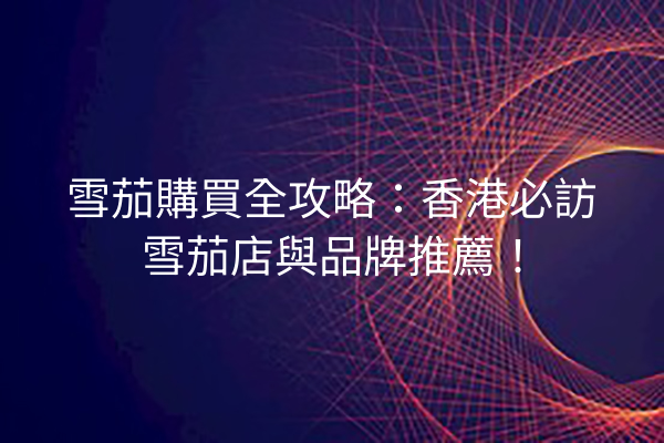 雪茄購買全攻略：香港必訪雪茄店與品牌推薦！