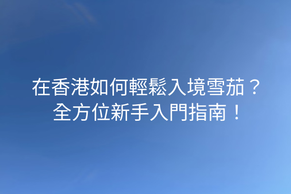 在香港如何輕鬆入境雪茄？全方位新手入門指南！