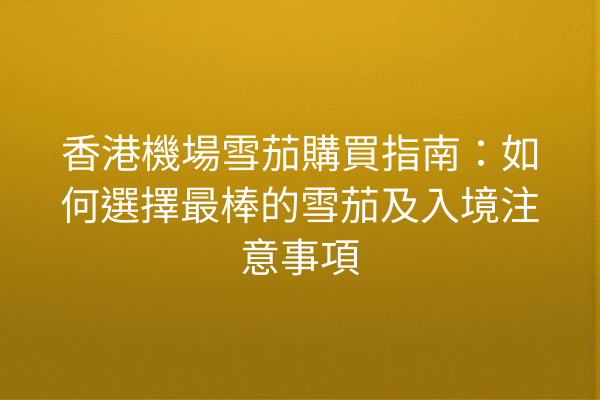 香港機場雪茄購買指南：如何選擇最棒的雪茄及入境注意事項