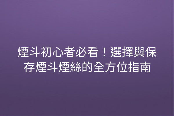 煙斗初心者必看！選擇與保存煙斗煙絲的全方位指南