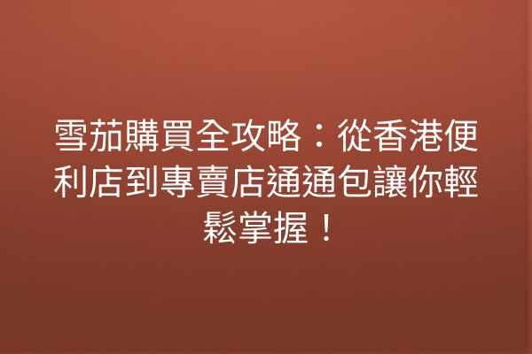 雪茄購買全攻略：從香港便利店到專賣店通通包讓你輕鬆掌握！