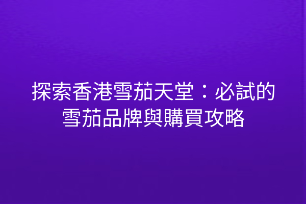 探索香港雪茄天堂：必試的雪茄品牌與購買攻略