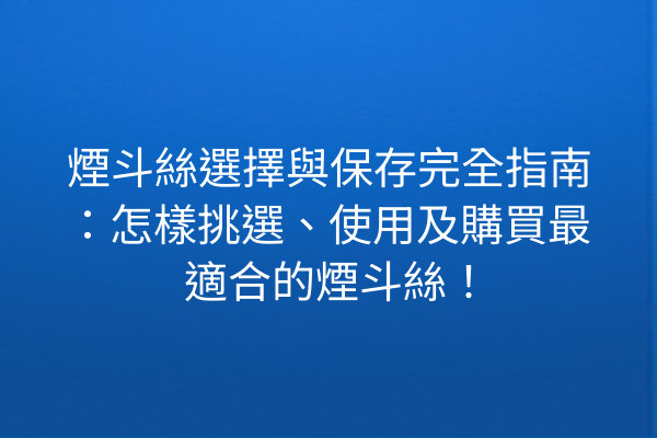 煙斗絲選擇與保存完全指南：怎樣挑選、使用及購買最適合的煙斗絲！
