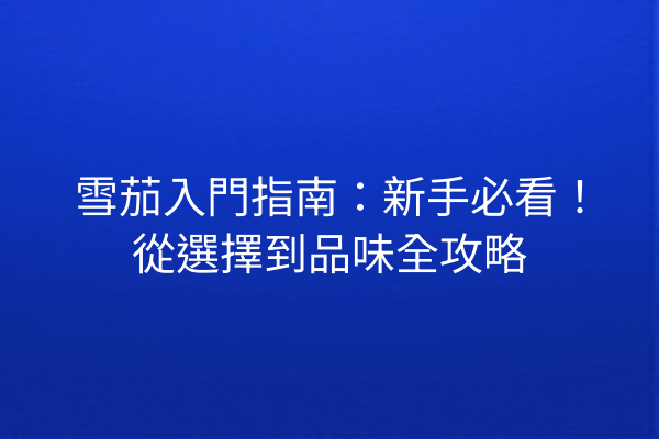 雪茄入門指南：新手必看！從選擇到品味全攻略