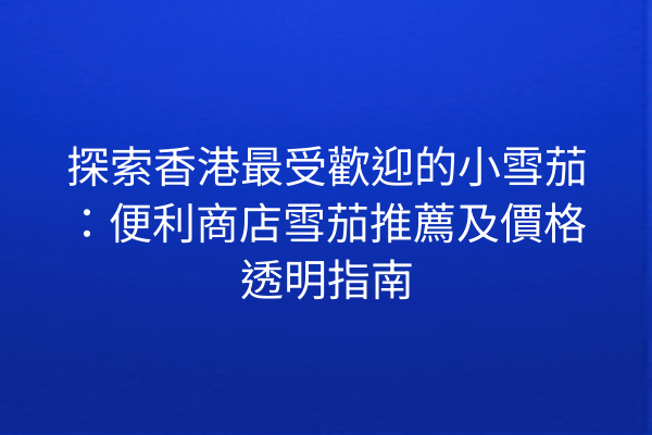 探索香港最受歡迎的小雪茄：便利商店雪茄推薦及價格透明指南