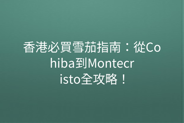 香港必買雪茄指南：從Cohiba到Montecristo全攻略！