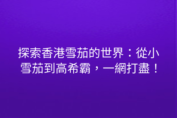 探索香港雪茄的世界：從小雪茄到高希霸，一網打盡！