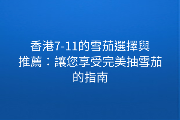 香港7-11的雪茄選擇與推薦：讓您享受完美抽雪茄的指南
