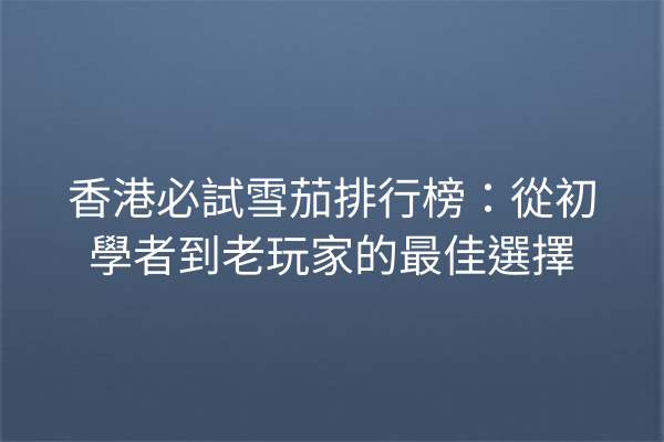 香港必試雪茄排行榜：從初學者到老玩家的最佳選擇