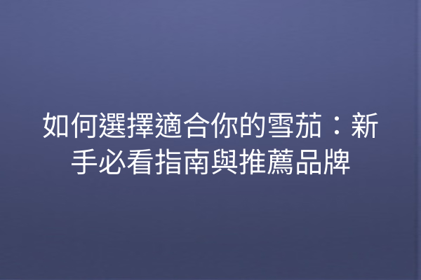 如何選擇適合你的雪茄：新手必看指南與推薦品牌