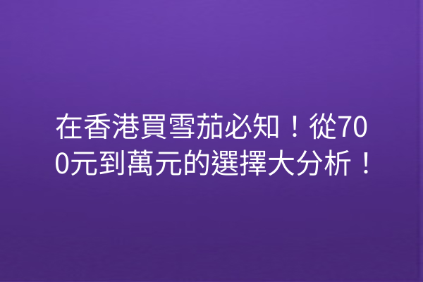 在香港買雪茄必知！從700元到萬元的選擇大分析！