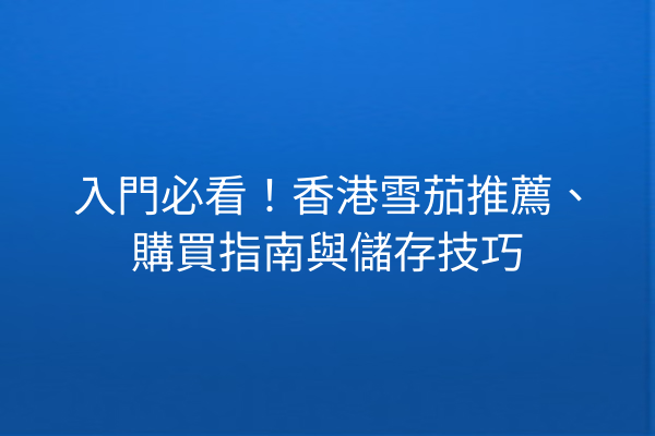 入門必看！香港雪茄推薦、購買指南與儲存技巧