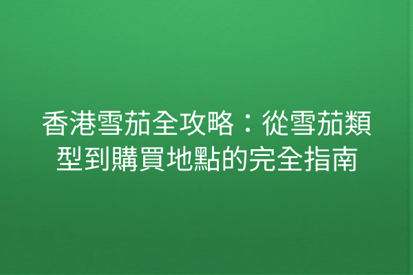 香港雪茄全攻略:從雪茄類型到購買地點的完全指南