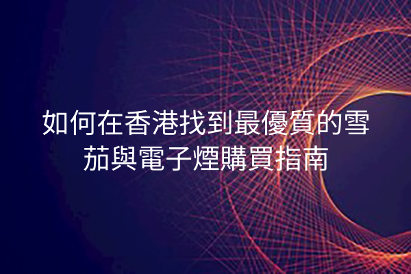 如何在香港找到最優質的雪茄與電子煙購買指南